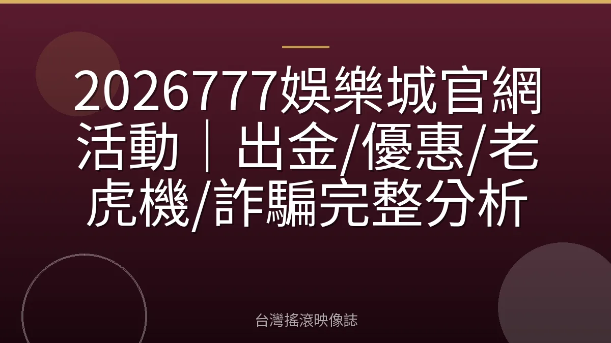2026777娛樂城官網活動｜出金/優惠/老虎機/詐騙完整分析