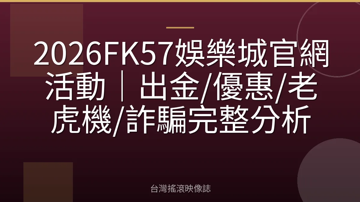 2026FK57娛樂城官網活動｜出金/優惠/老虎機/詐騙完整分析