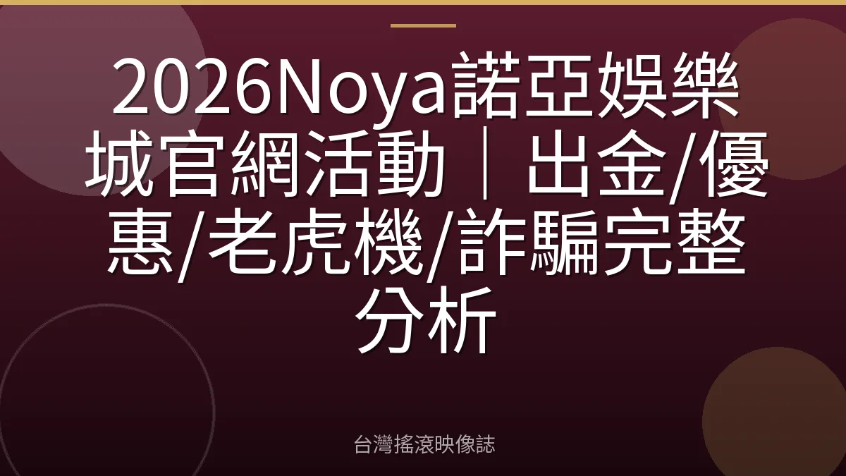2026Noya諾亞娛樂城官網活動｜出金/優惠/老虎機/詐騙完整分析