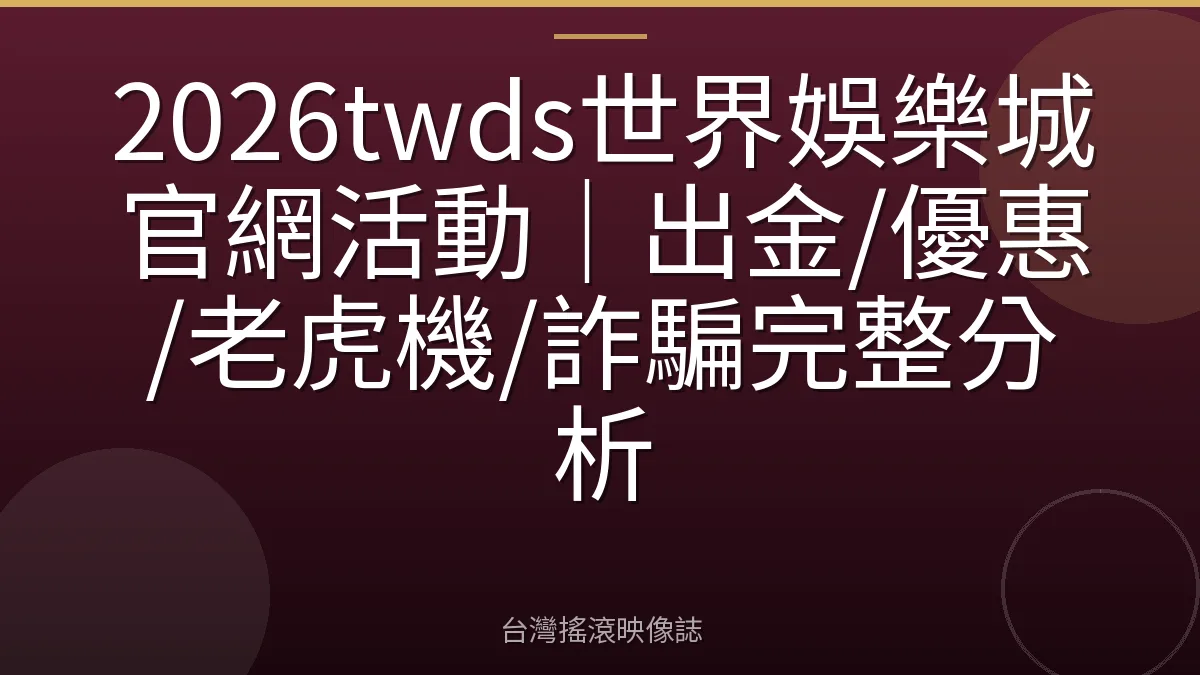 2026twds世界娛樂城官網活動｜出金/優惠/老虎機/詐騙完整分析