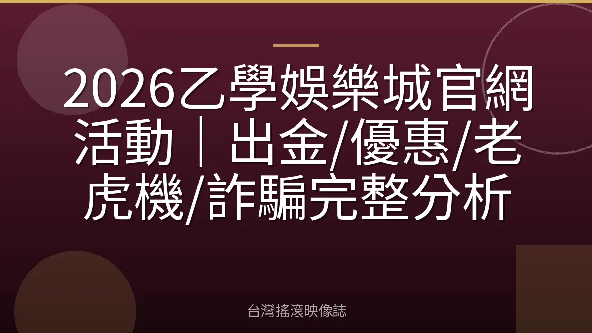2026乙學娛樂城官網活動｜出金/優惠/老虎機/詐騙完整分析