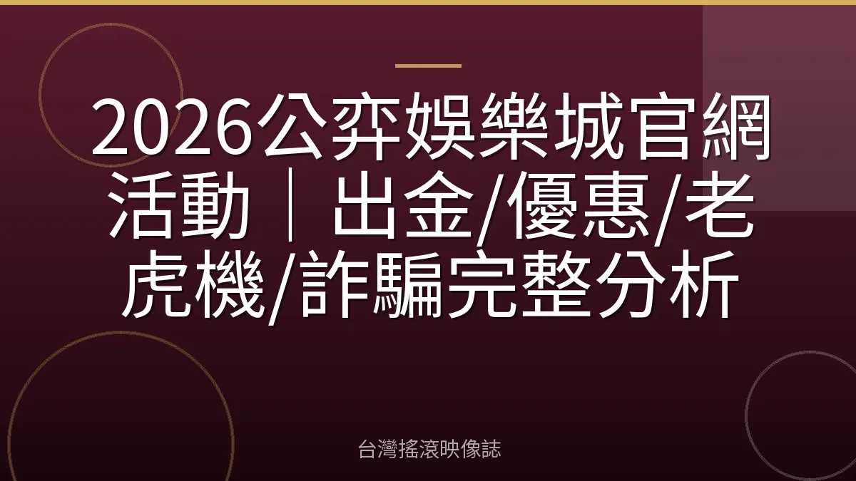 2026公弈娛樂城官網活動｜出金/優惠/老虎機/詐騙完整分析