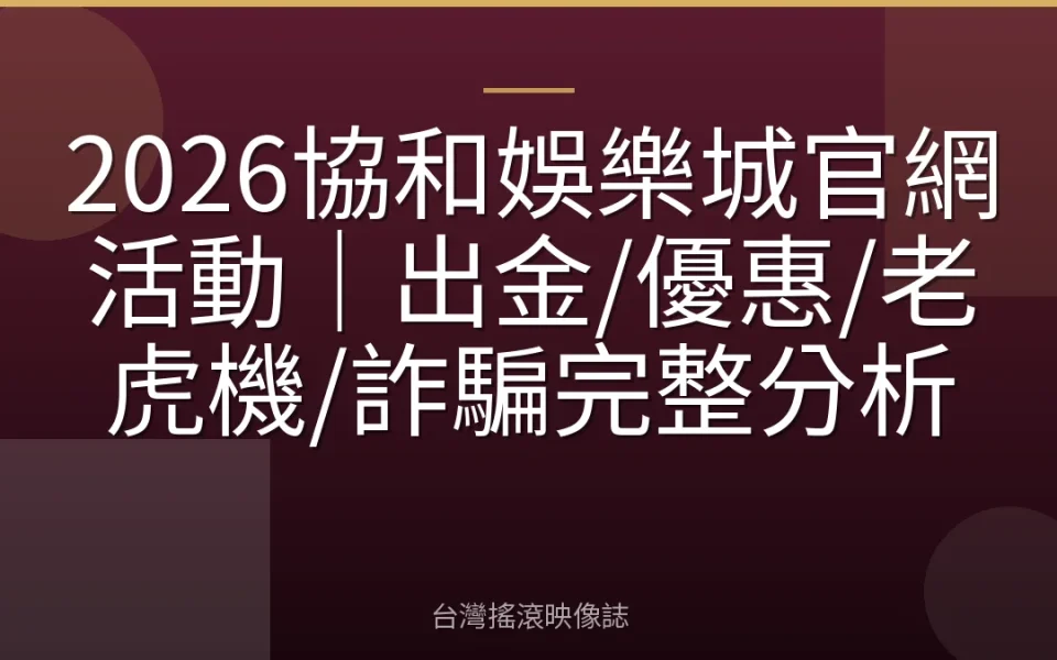 2026協和娛樂城官網活動|出金/優惠/老虎機/詐騙完整分析