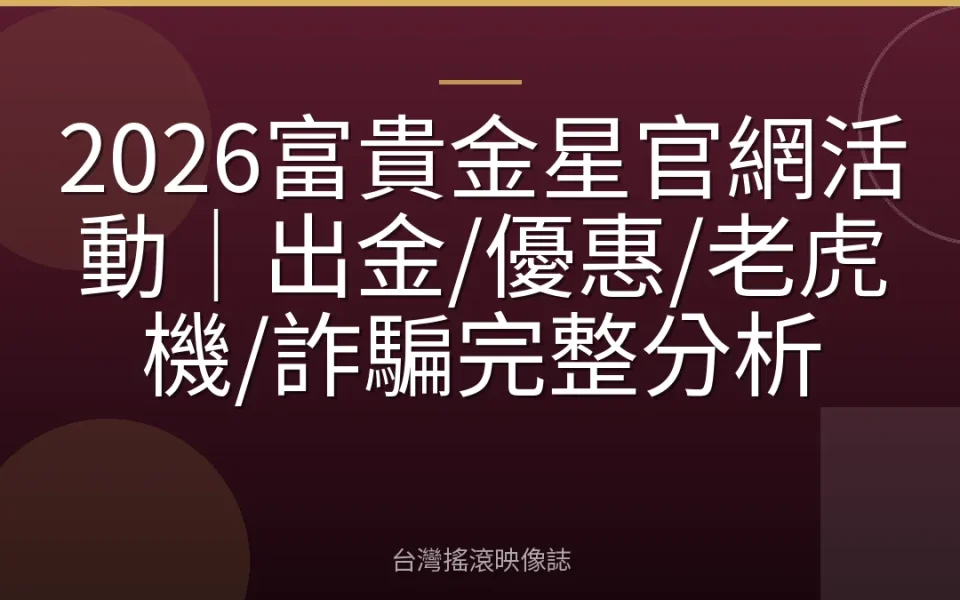 2026富貴金星官網活動|出金/優惠/老虎機/詐騙完整分析