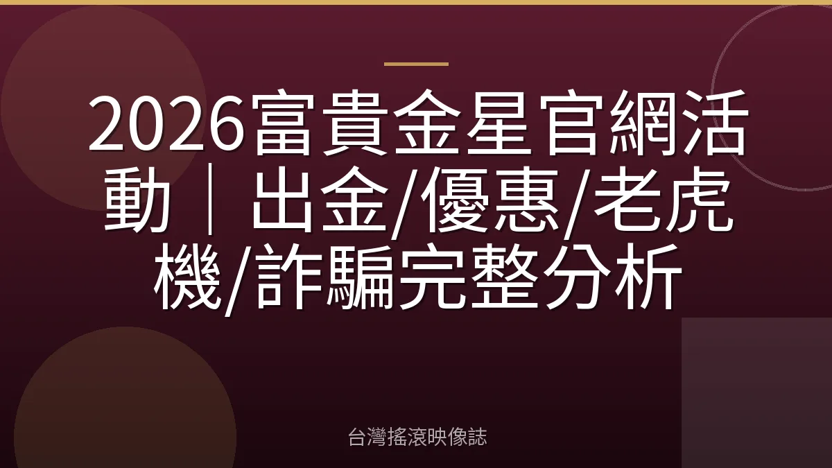 2026富貴金星官網活動｜出金/優惠/老虎機/詐騙完整分析