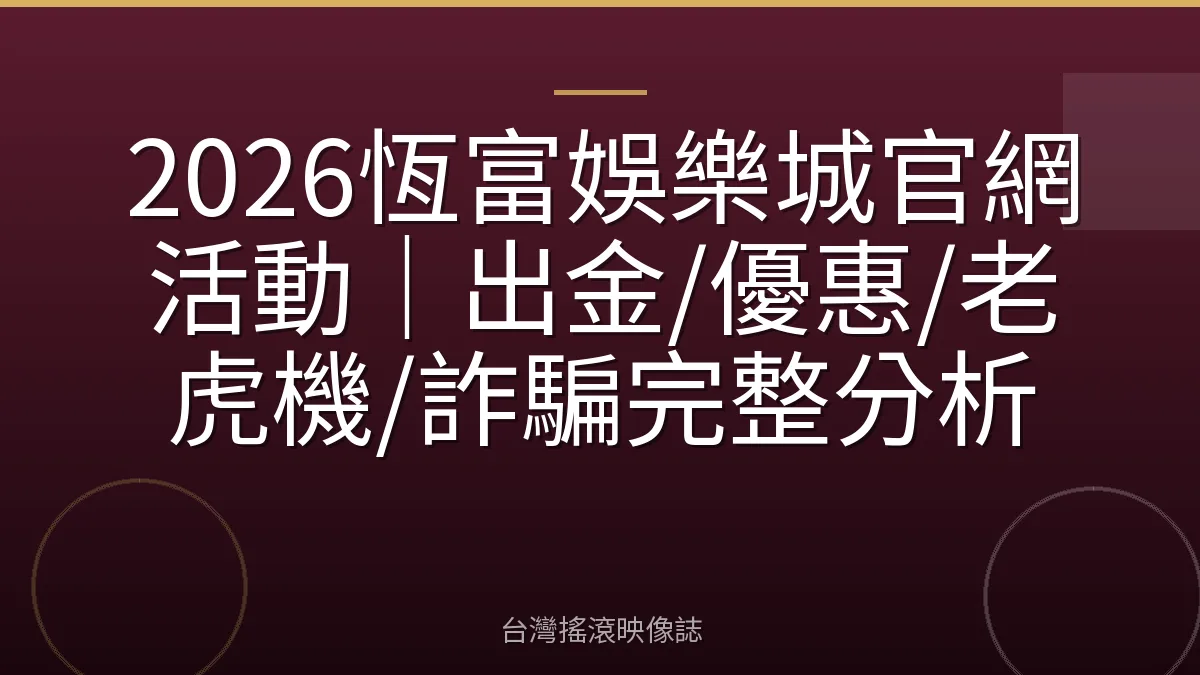 2026恆富娛樂城官網活動｜出金/優惠/老虎機/詐騙完整分析