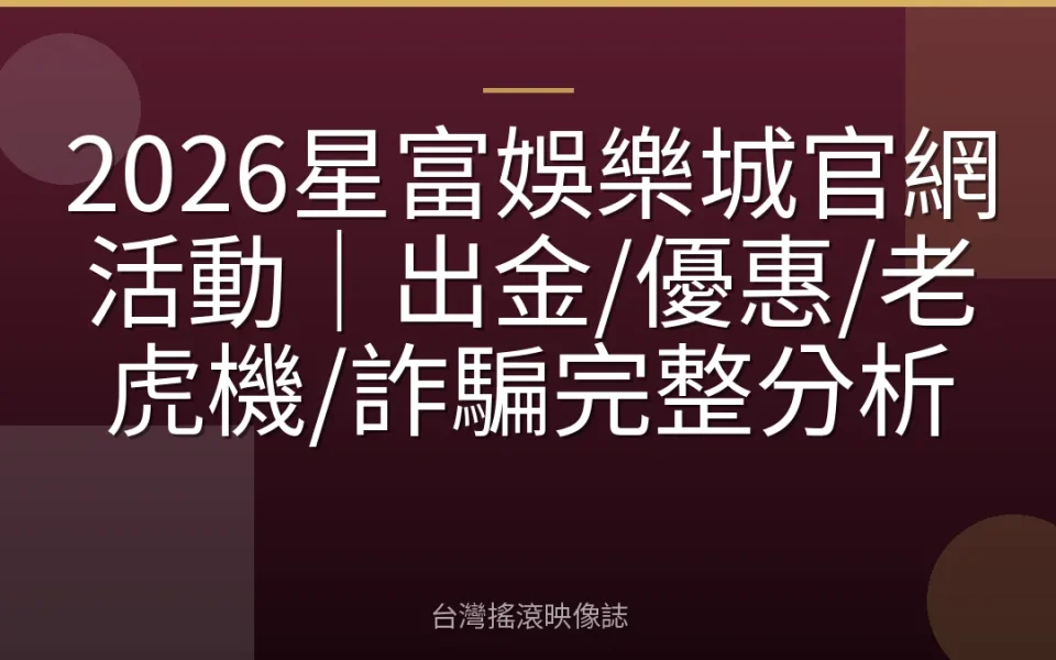2026星富娛樂城官網活動|出金/優惠/老虎機/詐騙完整分析