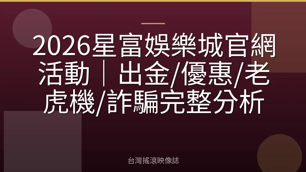 2026星富娛樂城官網活動|出金/優惠/老虎機/詐騙完整分析
