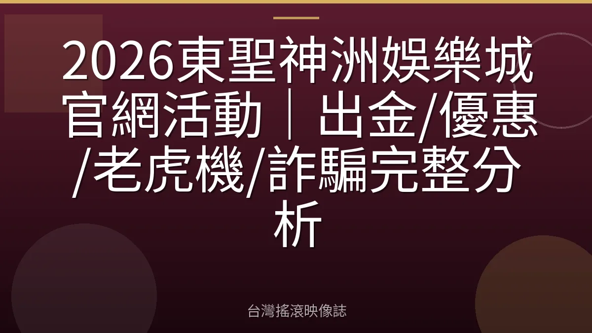 2026東聖神洲娛樂城官網活動｜出金/優惠/老虎機/詐騙完整分析