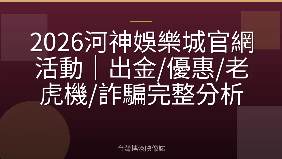 2026河神娛樂城官網活動｜出金/優惠/老虎機/詐騙完整分析