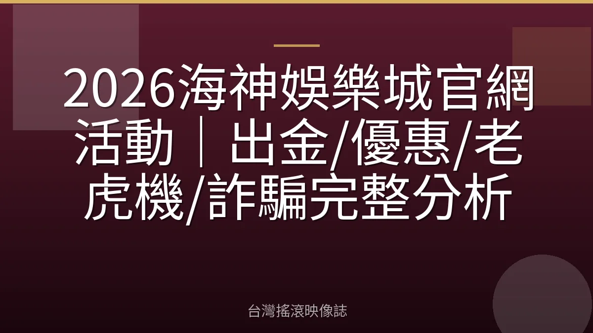 2026海神娛樂城官網活動｜出金/優惠/老虎機/詐騙完整分析
