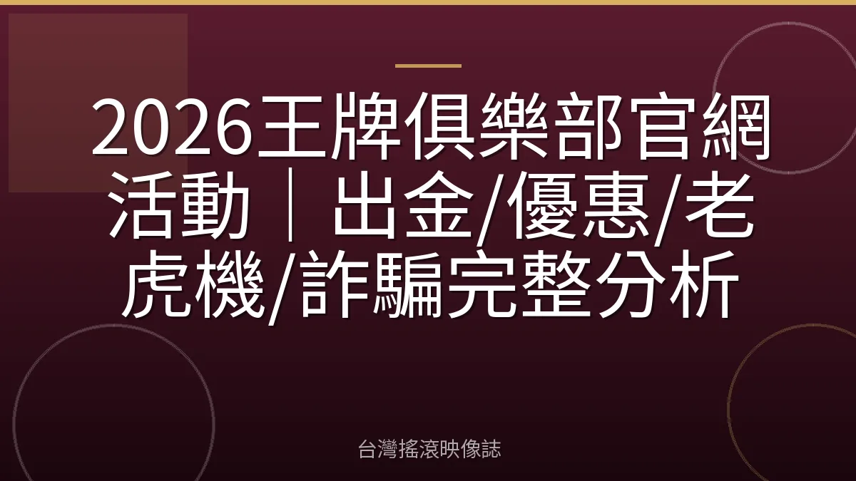 2026王牌俱樂部官網活動｜出金/優惠/老虎機/詐騙完整分析