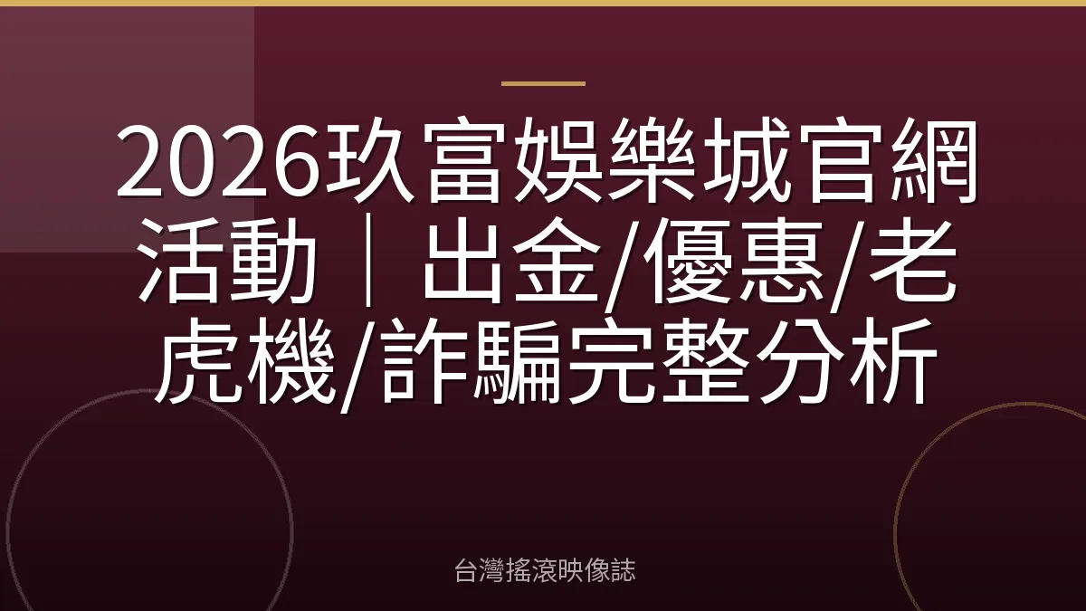 2026玖富娛樂城官網活動｜出金/優惠/老虎機/詐騙完整分析