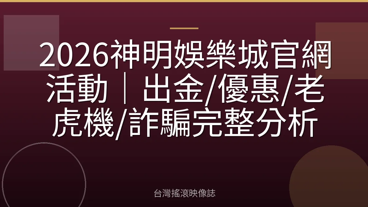 2026神明娛樂城官網活動|出金/優惠/老虎機/詐騙完整分析