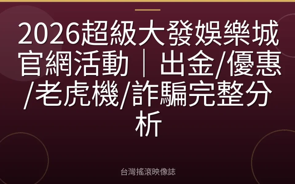 2026超級大發娛樂城官網活動|出金/優惠/老虎機/詐騙完整分析