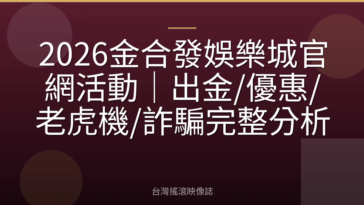 2026金合發娛樂城官網活動｜出金/優惠/老虎機/詐騙完整分析