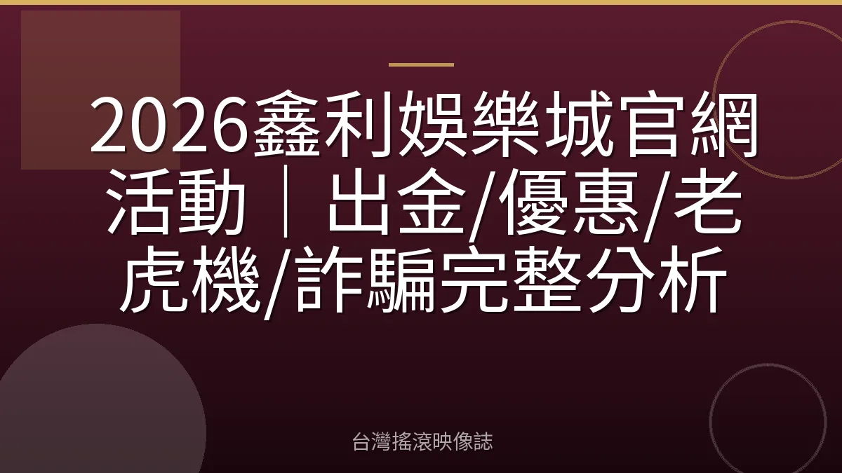 2026鑫利娛樂城官網活動｜出金/優惠/老虎機/詐騙完整分析
