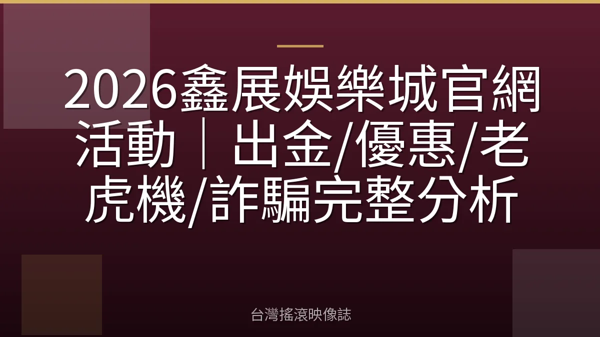 2026鑫展娛樂城官網活動｜出金/優惠/老虎機/詐騙完整分析