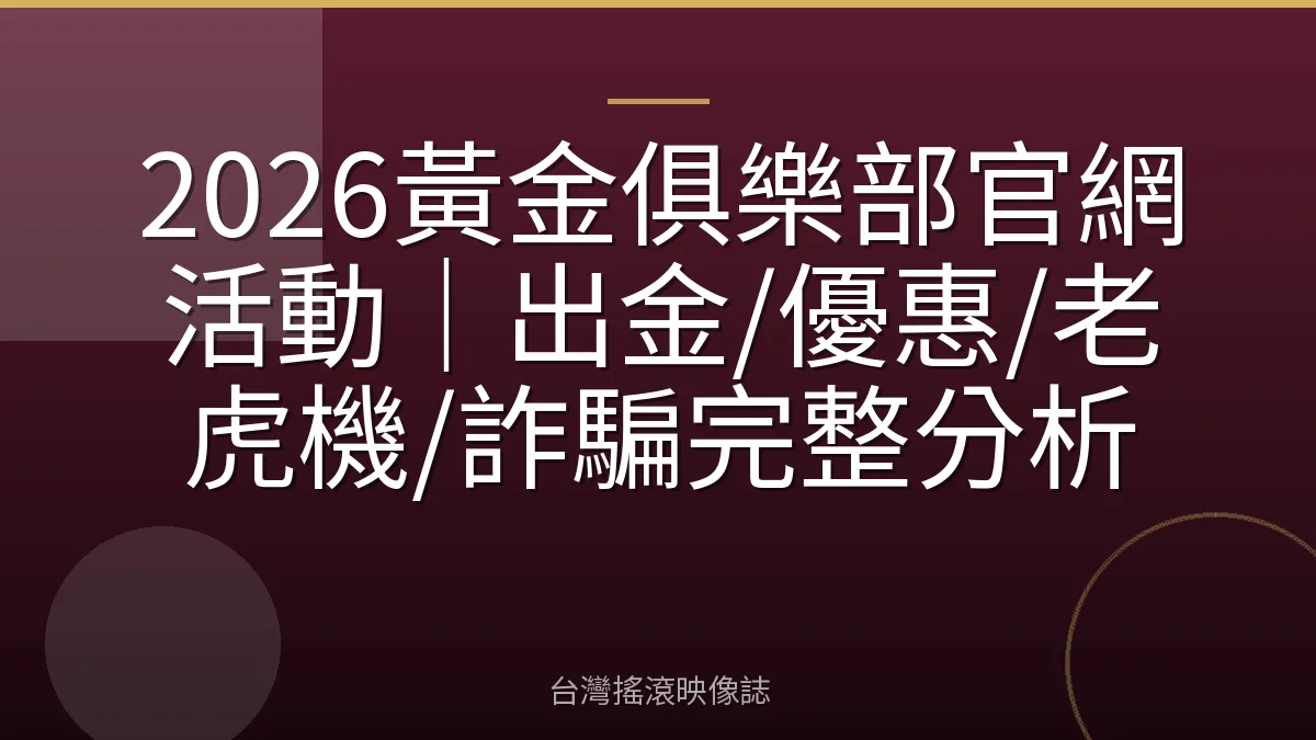 2026黃金俱樂部官網活動|出金/優惠/老虎機/詐騙完整分析