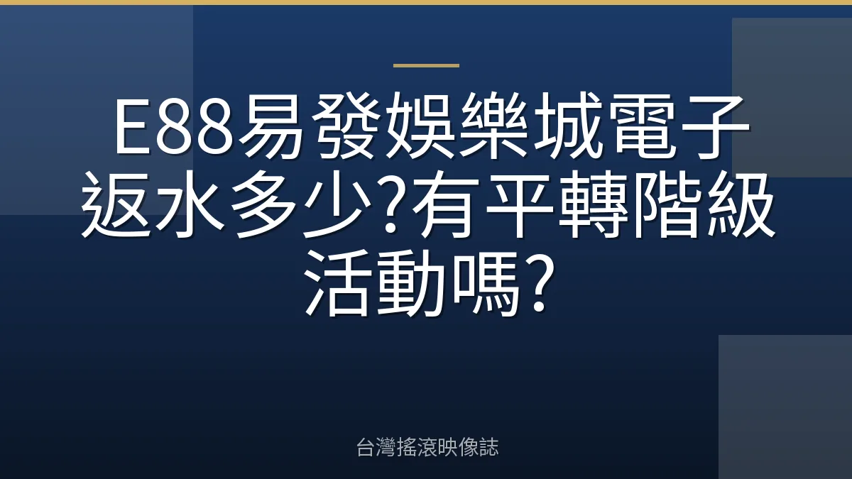 E88易發娛樂城電子返水多少?有平轉階級活動嗎?