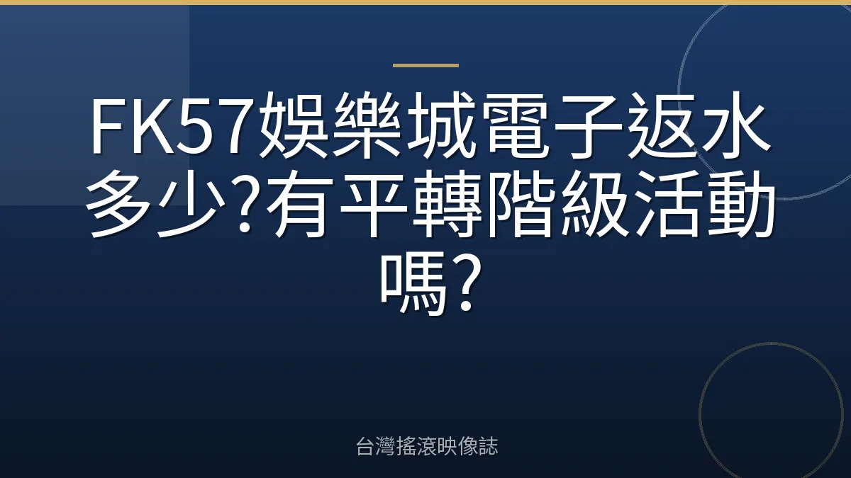 FK57娛樂城電子返水多少?有平轉階級活動嗎?