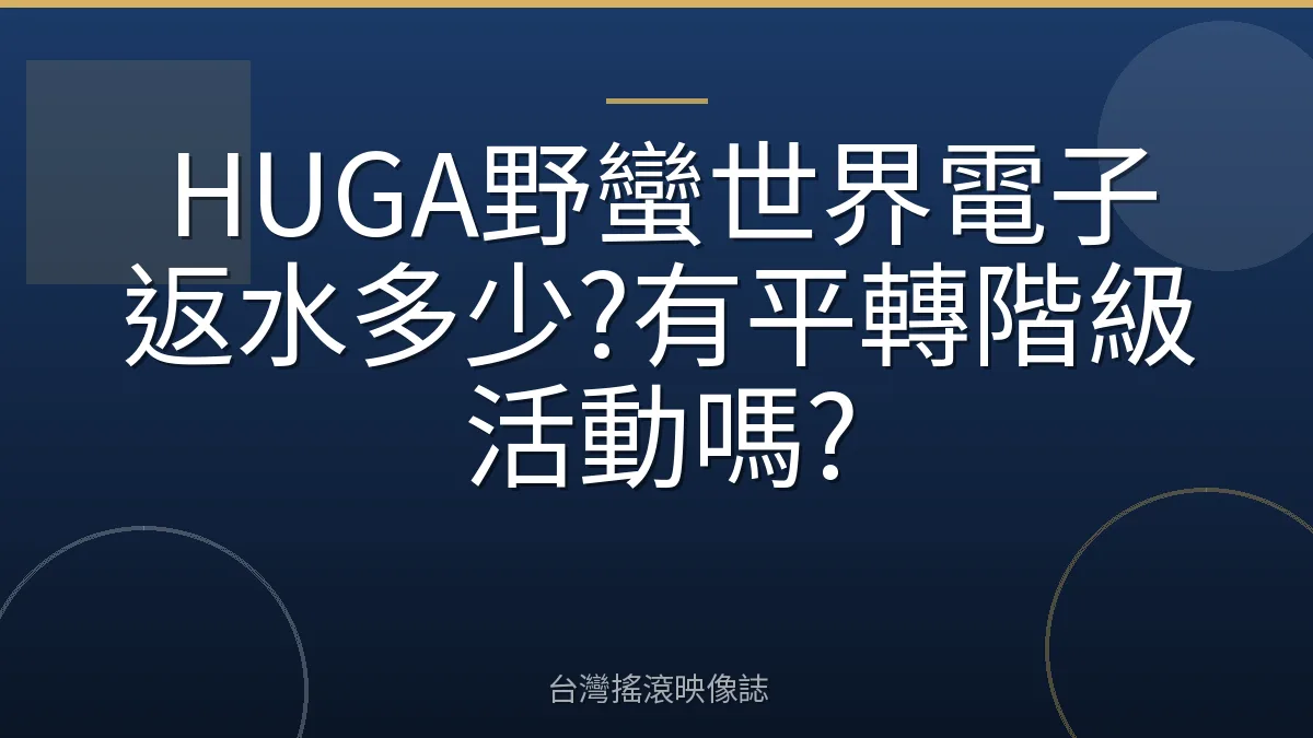 HUGA野蠻世界電子返水多少?有平轉階級活動嗎?