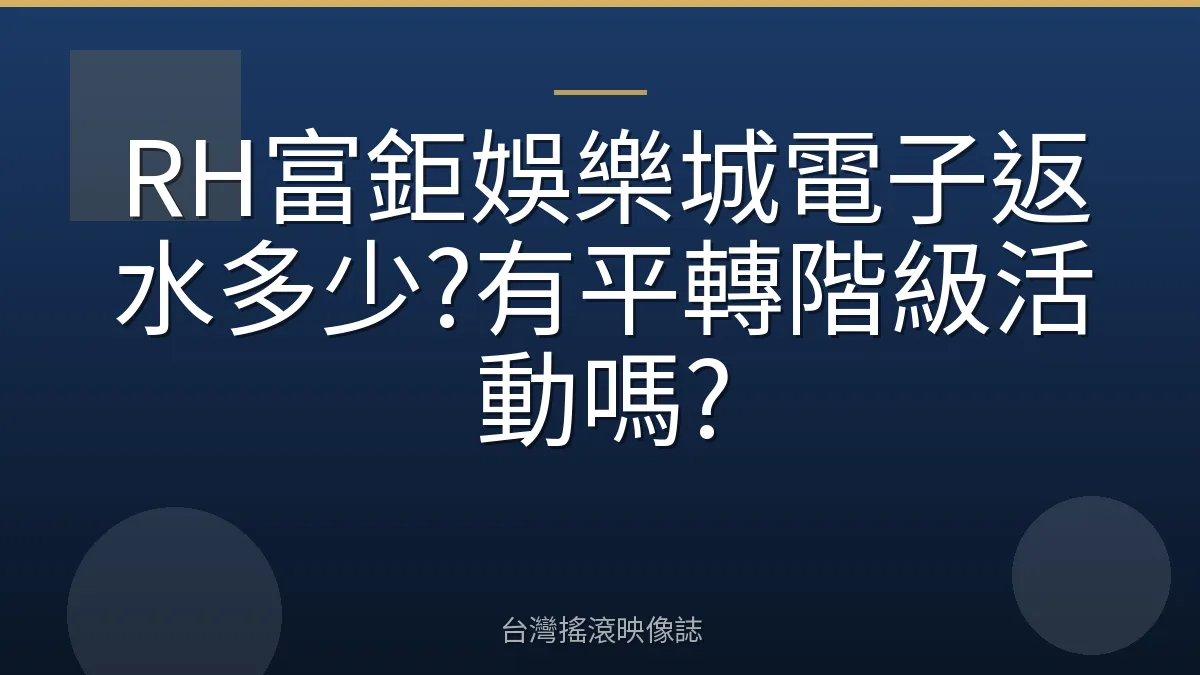 RH富鉅娛樂城電子返水多少?有平轉階級活動嗎?