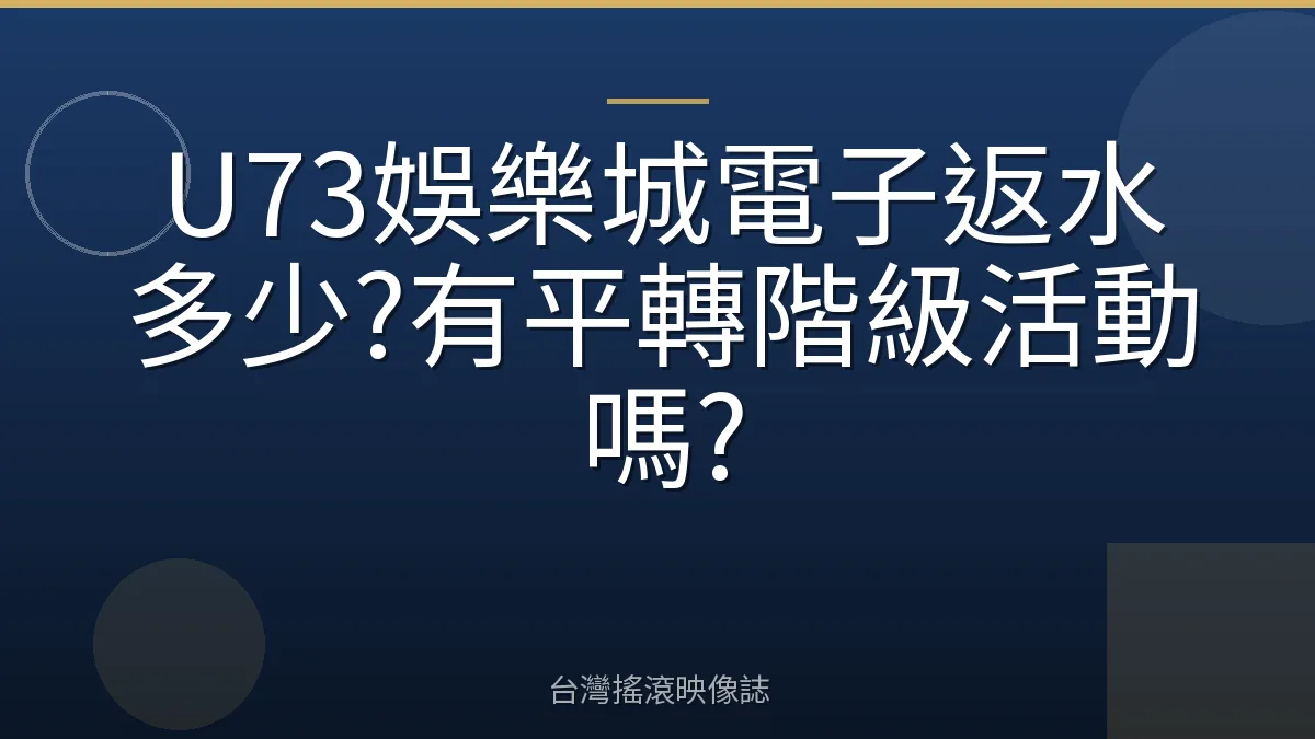 U73娛樂城電子返水多少?有平轉階級活動嗎?