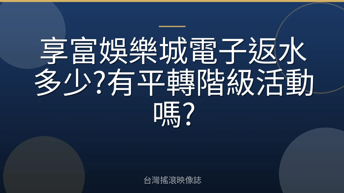 享富娛樂城電子返水多少?有平轉階級活動嗎?