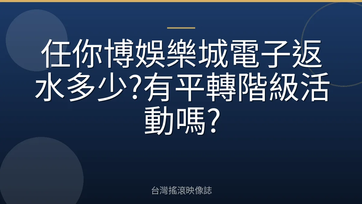 任你博娛樂城電子返水多少?有平轉階級活動嗎?