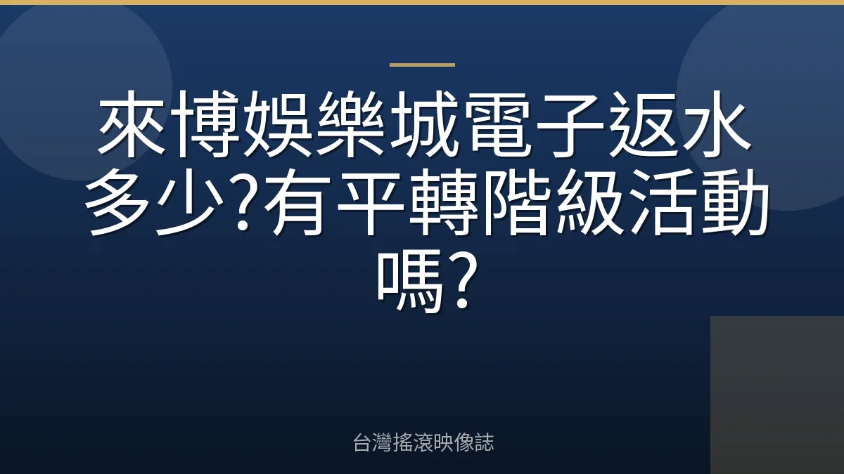 來博娛樂城電子返水多少?有平轉階級活動嗎?