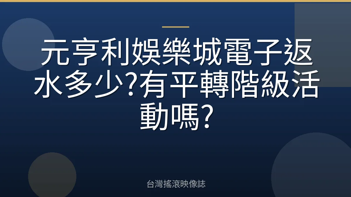 元亨利娛樂城電子返水多少?有平轉階級活動嗎?