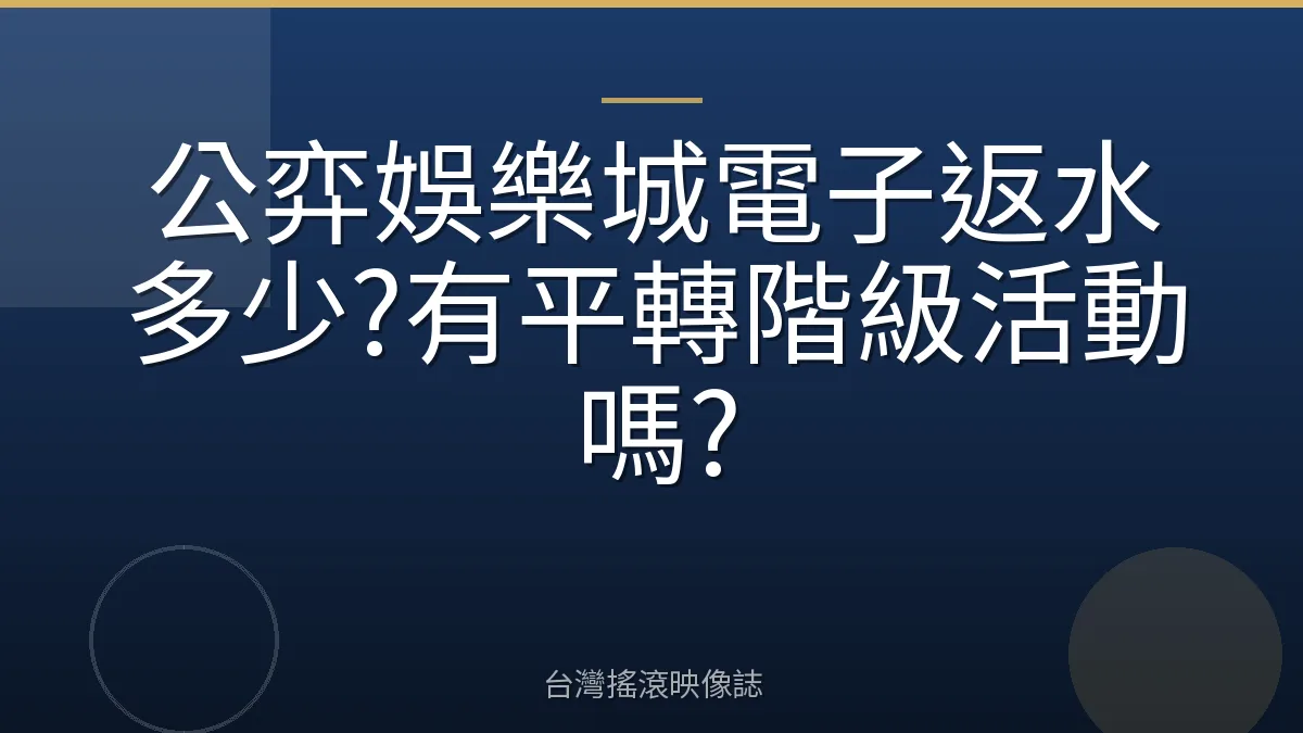 公弈娛樂城電子返水多少?有平轉階級活動嗎?