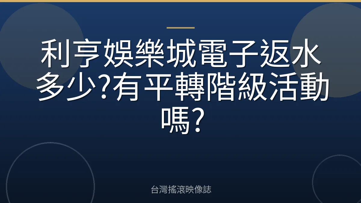 利亨娛樂城電子返水多少?有平轉階級活動嗎?