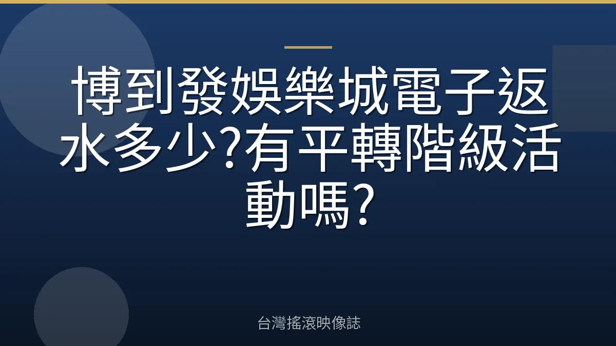 博到發娛樂城電子返水多少?有平轉階級活動嗎?