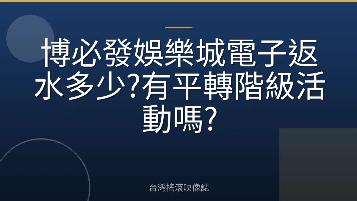 博必發娛樂城電子返水多少?有平轉階級活動嗎?