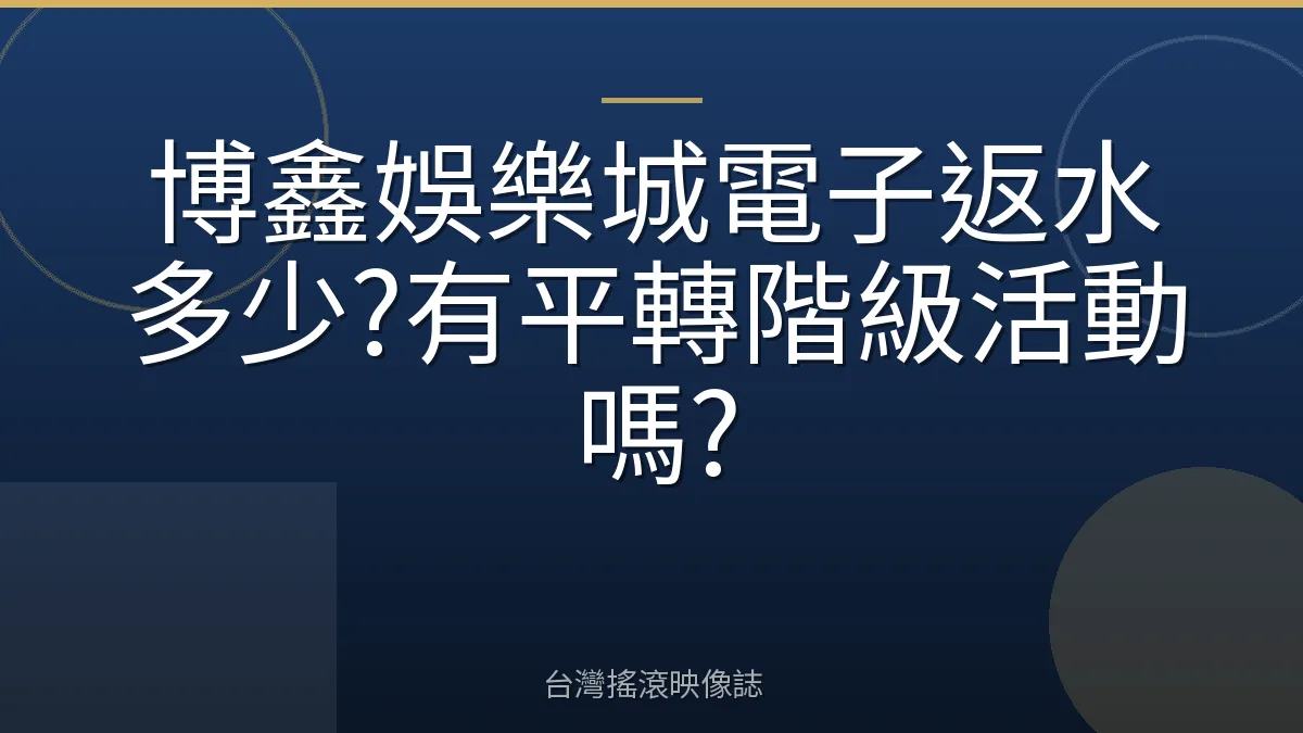 博鑫娛樂城電子返水多少?有平轉階級活動嗎?