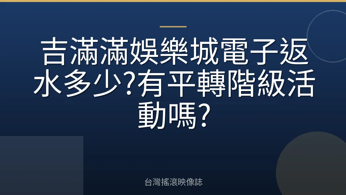 吉滿滿娛樂城電子返水多少?有平轉階級活動嗎?