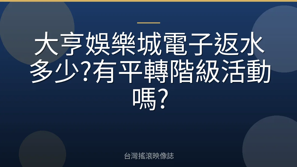 大亨娛樂城電子返水多少?有平轉階級活動嗎?