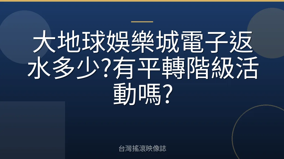 大地球娛樂城電子返水多少?有平轉階級活動嗎?