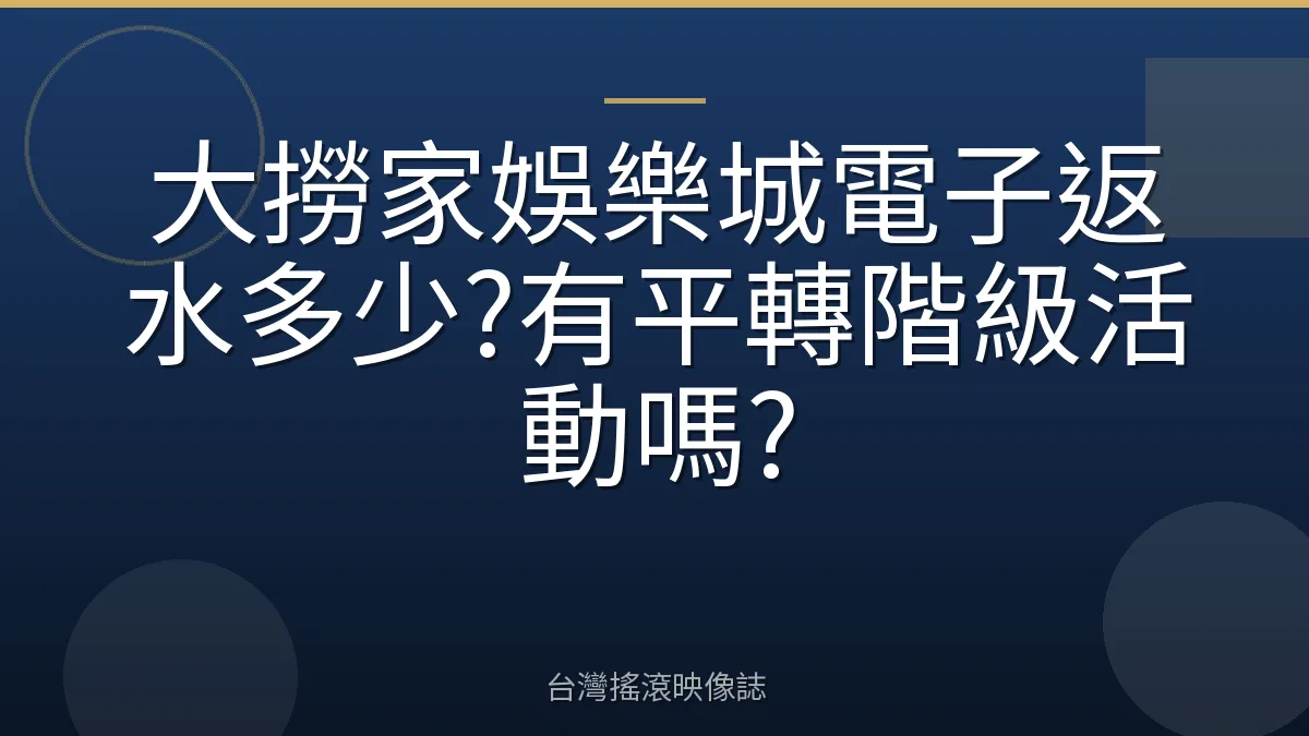大撈家娛樂城電子返水多少?有平轉階級活動嗎?