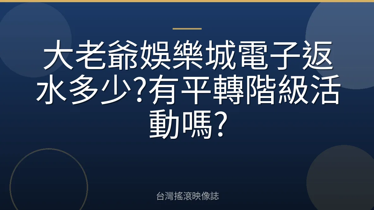 大老爺娛樂城電子返水多少?有平轉階級活動嗎?