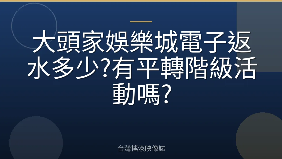 大頭家娛樂城電子返水多少?有平轉階級活動嗎?