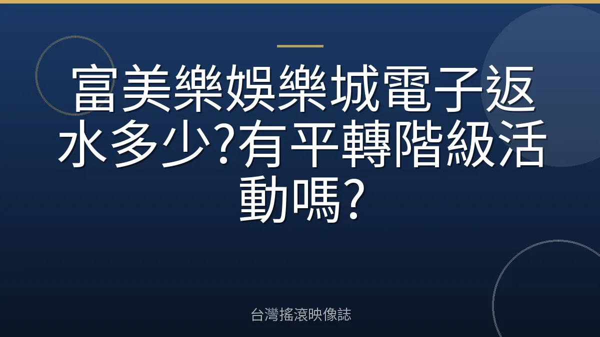 富美樂娛樂城電子返水多少?有平轉階級活動嗎?