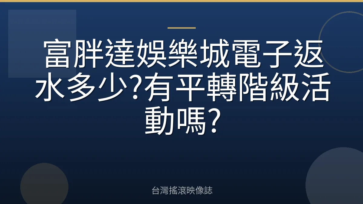 富胖達娛樂城電子返水多少?有平轉階級活動嗎?