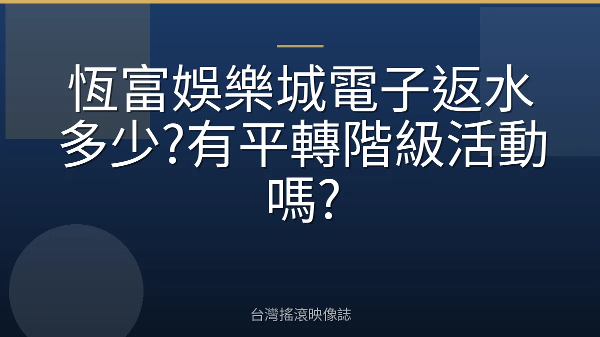 恆富娛樂城電子返水多少?有平轉階級活動嗎?