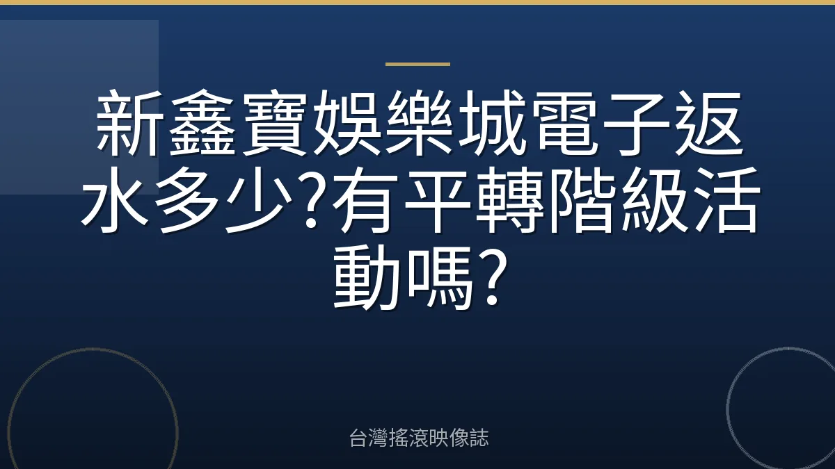 新鑫寶娛樂城電子返水多少?有平轉階級活動嗎?