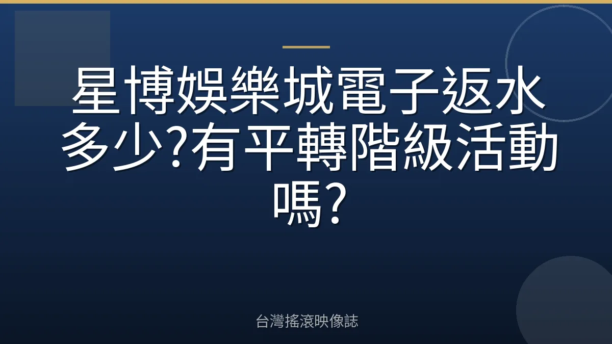 星博娛樂城電子返水多少?有平轉階級活動嗎?