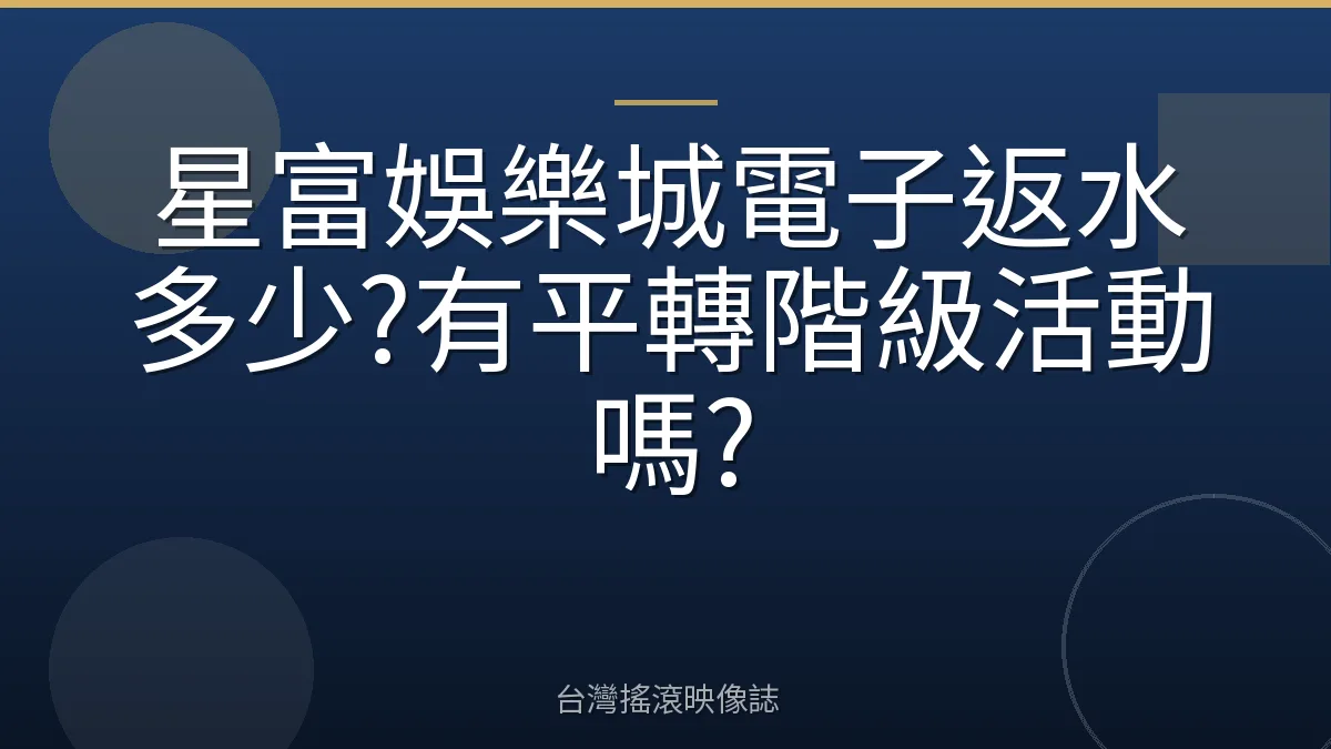 星富娛樂城電子返水多少?有平轉階級活動嗎?