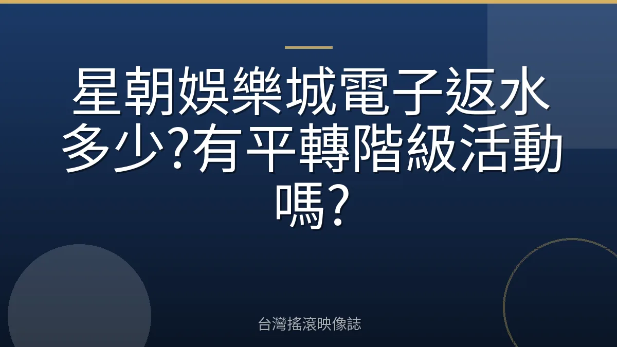 星朝娛樂城電子返水多少?有平轉階級活動嗎?
